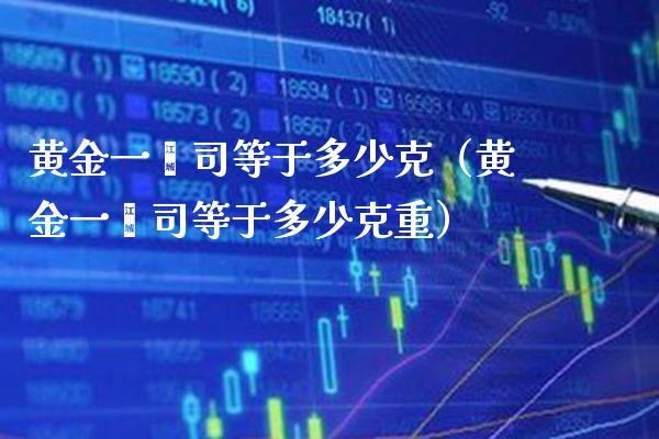 黄金一盎司等于多少克（黄金一盎司等于多少克重）_https://www.xmqjcw.com_期货投资_第1张