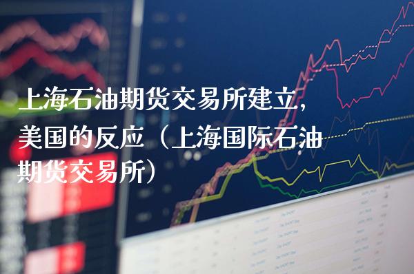 上海石油期货交易所建立,美国的反应（上海国际石油期货交易所）_https://www.xmqjcw.com_期货直播室_第1张