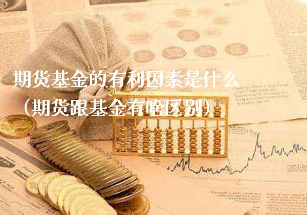 期货基金的有利因素是什么（期货跟基金有啥区别）_https://www.xmqjcw.com_期货直播室_第1张