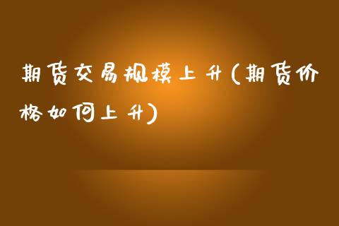 期货交易规模上升(期货价格如何上升)_https://www.xmqjcw.com_期货百科_第1张