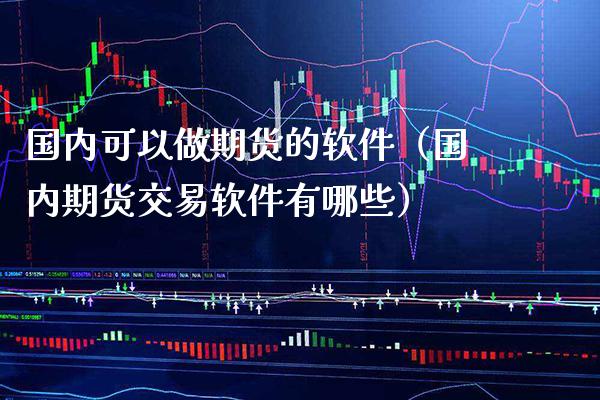 国内可以做期货的软件（国内期货交易软件有哪些）_https://www.xmqjcw.com_期货投资_第1张