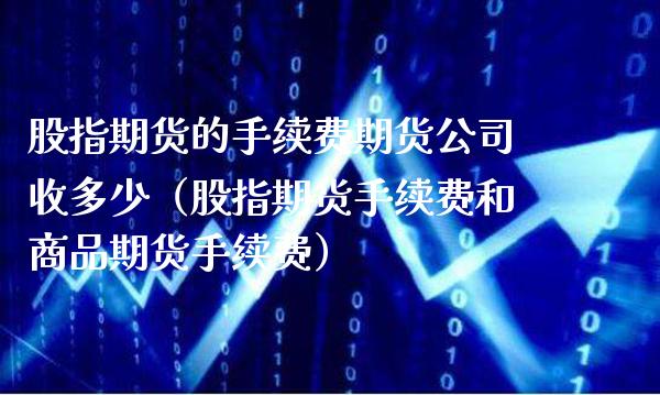 股指期货的手续费期货公司收多少（股指期货手续费和商品期货手续费）_https://www.xmqjcw.com_期货投资_第1张