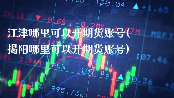 江津哪里可以开期货账号(揭阳哪里可以开期货账号)_https://www.xmqjcw.com_股票投资_第1张
