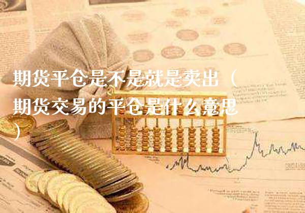 期货平仓是不是就是卖出（期货交易的平仓是什么意思）_https://www.xmqjcw.com_期货直播室_第1张
