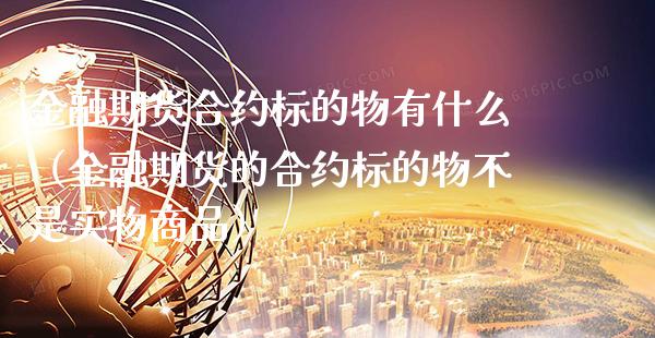 金融期货合约标的物有什么（金融期货的合约标的物不是实物商品）_https://www.xmqjcw.com_期货投资_第1张