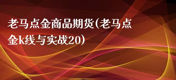 老马商品期货(老马k线与实战20)_https://www.xmqjcw.com_期货开户_第1张