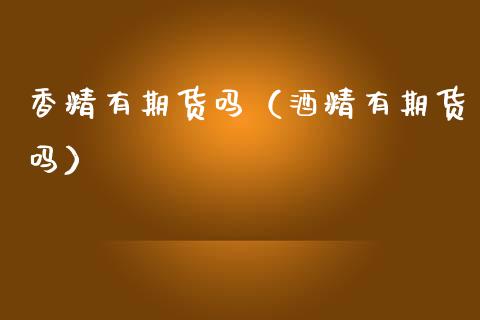 香精有期货吗（酒精有期货吗）_https://www.xmqjcw.com_期货行情_第1张