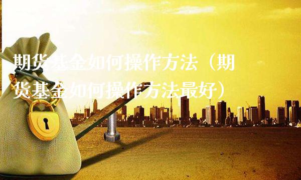 期货基金如何操作方法（期货基金如何操作方法最好）_https://www.xmqjcw.com_期货直播室_第1张