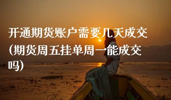 开通期货账户需要几天成交(期货周五挂单周一能成交吗)_https://www.xmqjcw.com_期货百科_第1张