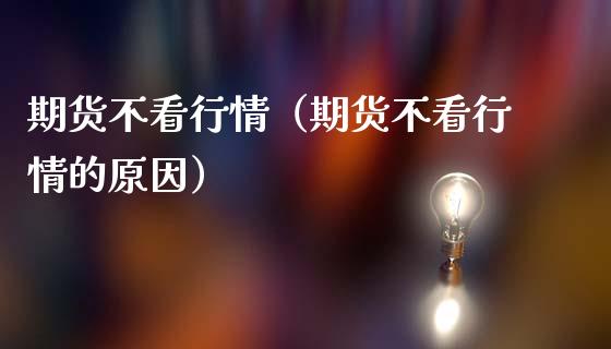 期货不看行情（期货不看行情的原因）_https://www.xmqjcw.com_期货投资_第1张