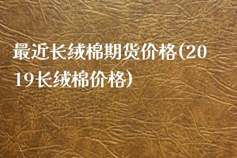 最近长绒棉期货价格(2019长绒棉价格)_https://www.xmqjcw.com_期货百科_第1张