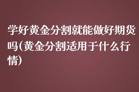 学好黄金分割就能做好期货吗(黄金分割适用于什么行情)_https://www.xmqjcw.com_股票投资_第1张