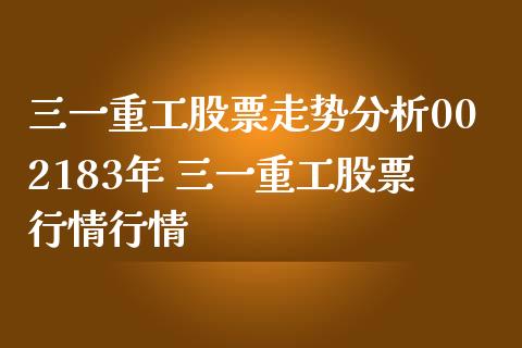 三一重工股票走势分析002183年 三一重工股票行情行情_https://www.xmqjcw.com_股票投资_第1张