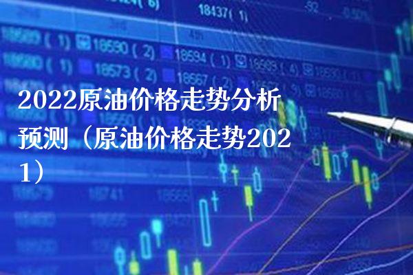 2022原油价格走势分析预测（原油价格走势2021）_https://www.xmqjcw.com_期货投资_第1张