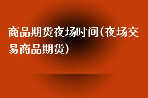 商品期货夜场时间(夜场交易商品期货)_https://www.xmqjcw.com_期货百科_第1张