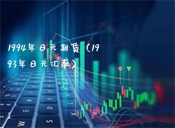 1994年日元期货（1993年日元汇率）_https://www.xmqjcw.com_期货直播室_第1张