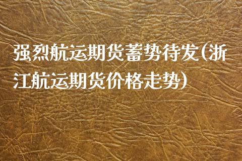 强烈航运期货蓄势待发(浙江航运期货价格走势)_https://www.xmqjcw.com_期货百科_第1张