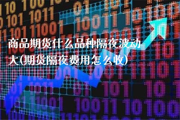 商品期货什么品种隔夜波动大(期货隔夜费用怎么收)_https://www.xmqjcw.com_期货百科_第1张