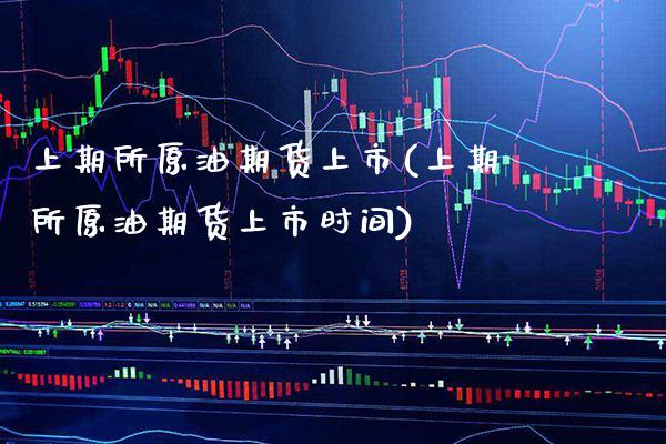 上期所原油期货上市(上期所原油期货上市时间)_https://www.xmqjcw.com_期货行情_第1张