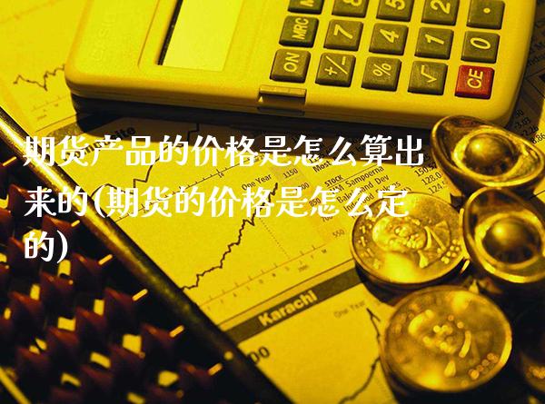 期货产品的价格是怎么算出来的(期货的价格是怎么定的)_https://www.xmqjcw.com_期货行情_第1张