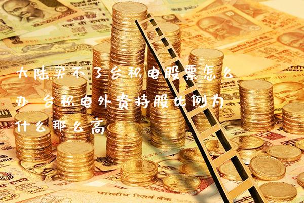 **买不了台积电股票怎么办 台积电外资持股比例为什么那么高_https://www.xmqjcw.com_股票投资_第1张