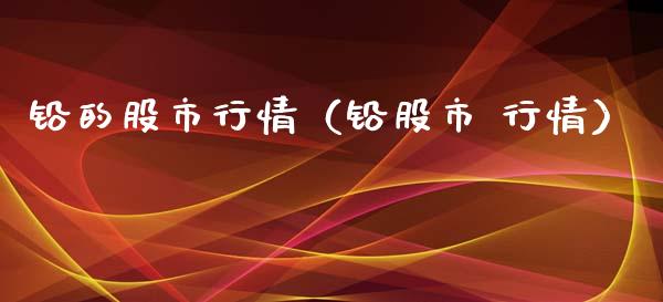 铅的股市行情（铅股市 行情）_https://www.xmqjcw.com_期货行情_第1张