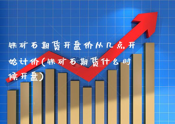 铁矿石期货开盘价从几点开始计价(铁矿石期货什么时候开盘)_https://www.xmqjcw.com_期货行情_第1张