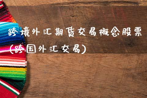跨境外汇期货交易概念股票(跨国外汇交易)_https://www.xmqjcw.com_期货直播室_第1张