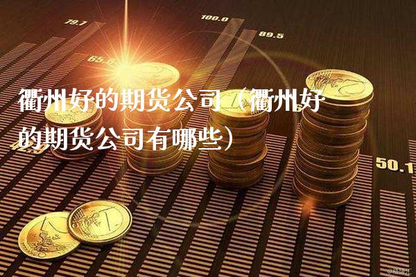 衢州好的期货公司（衢州好的期货公司有哪些）_https://www.xmqjcw.com_期货投资_第1张