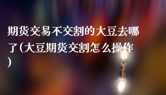 期货交易不交割的大豆去哪了(大豆期货交割怎么操作)_https://www.xmqjcw.com_股票投资_第1张