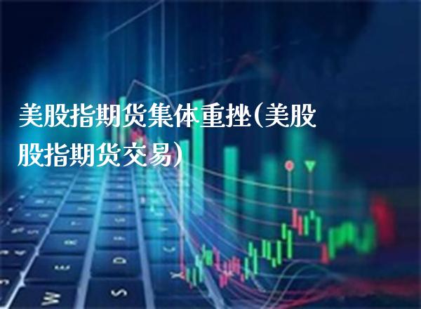 美股指期货集体重挫(美股股指期货交易)_https://www.xmqjcw.com_期货百科_第1张
