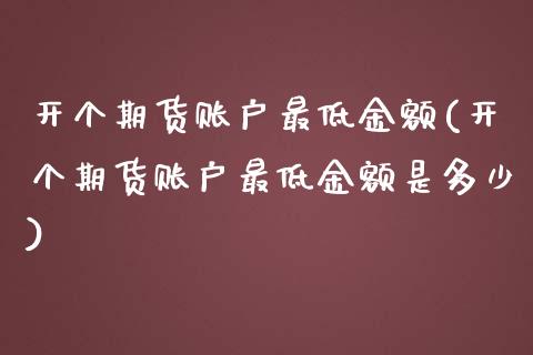 开个期货账户最低金额(开个期货账户最低金额是多少)_https://www.xmqjcw.com_期货投资_第1张