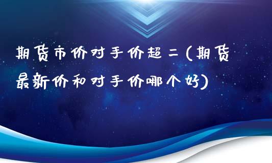 期货市价对手价超二(期货最新价和对手价哪个好)_https://www.xmqjcw.com_期货百科_第1张