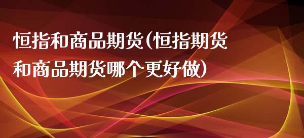 恒指和商品期货(恒指期货和商品期货哪个更好做)_https://www.xmqjcw.com_期货百科_第1张