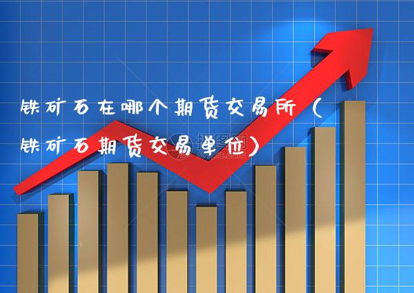 铁矿石在哪个期货交易所（铁矿石期货交易单位）_https://www.xmqjcw.com_期货直播室_第1张