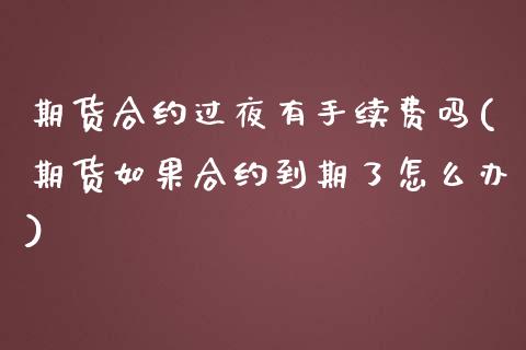 期货合约过夜有手续费吗(期货如果合约到期了怎么办)_https://www.xmqjcw.com_期货开户_第1张
