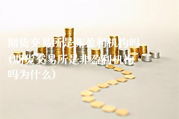 期货交易所是非盈利机构吗(期货交易所是非盈利机构吗为什么)_https://www.xmqjcw.com_期货直播室_第1张