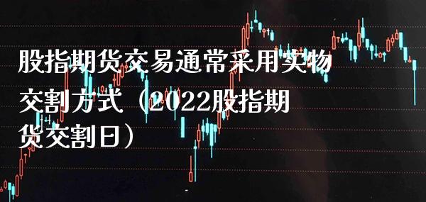 股指期货交易通常采用实物交割方式（2022股指期货交割日）_https://www.xmqjcw.com_期货直播室_第1张