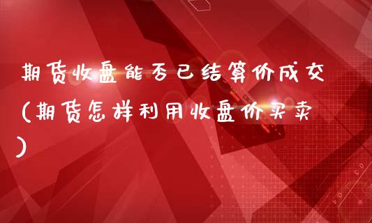 期货收盘能否已结算价成交(期货怎样利用收盘价买卖)_https://www.xmqjcw.com_期货直播室_第1张