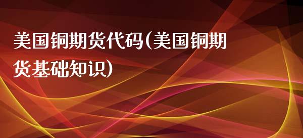 美国铜期货代码(美国铜期货基础知识)_https://www.xmqjcw.com_期货投资_第1张