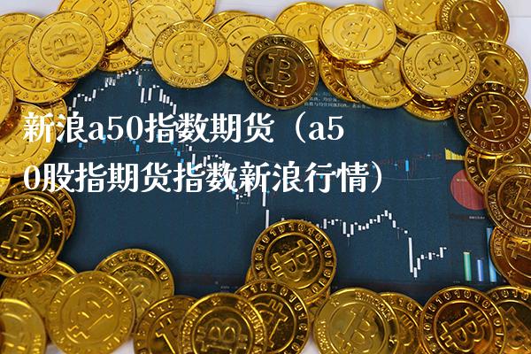 新浪a50指数期货（a50股指期货指数新浪行情）_https://www.xmqjcw.com_期货投资_第1张