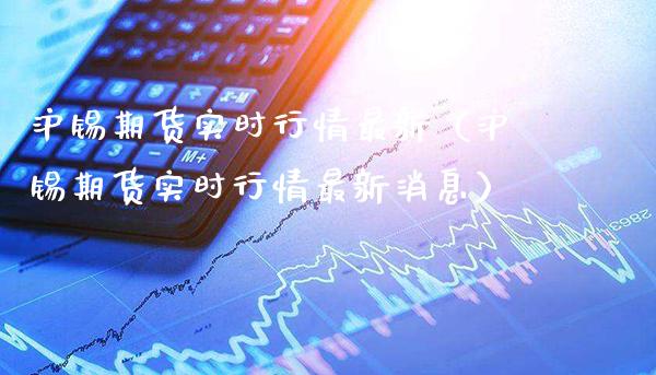 沪锡期货实时行情最新（沪锡期货实时行情最新消息）_https://www.xmqjcw.com_期货投资_第1张