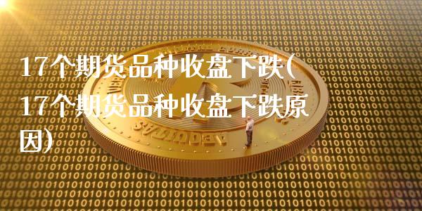 17个期货品种收盘下跌(17个期货品种收盘下跌原因)_https://www.xmqjcw.com_期货行情_第1张