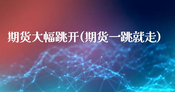 期货大幅跳开(期货一跳就走)_https://www.xmqjcw.com_基金理财_第1张