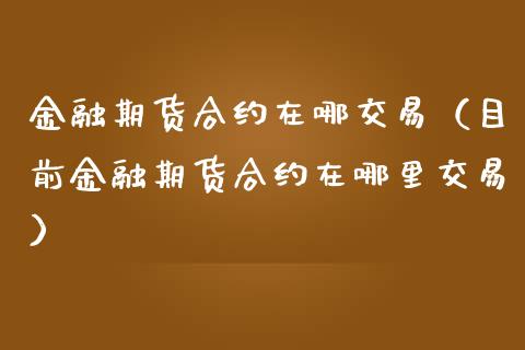 金融期货合约在哪交易（目前金融期货合约在哪里交易）_https://www.xmqjcw.com_期货投资_第1张