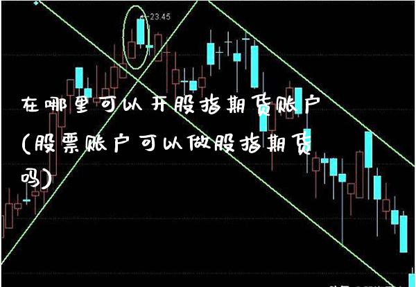 在哪里可以开股指期货账户(股票账户可以做股指期货吗)_https://www.xmqjcw.com_期货百科_第1张