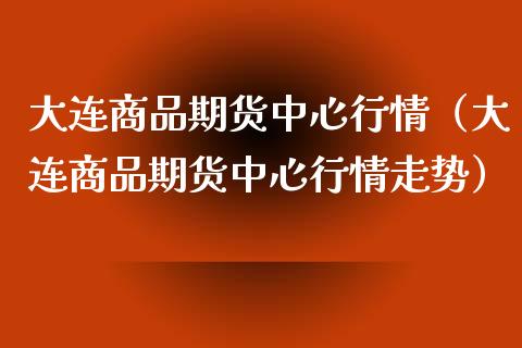 大连商品期货中心行情（大连商品期货中心行情走势）_https://www.xmqjcw.com_期货直播室_第1张