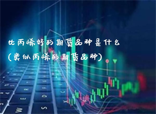 比丙烯好的期货品种是什么(类似丙烯的期货品种)_https://www.xmqjcw.com_股票投资_第1张