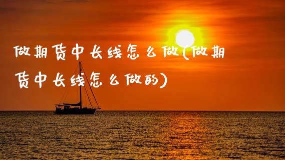 做期货中长线怎么做(做期货中长线怎么做的)_https://www.xmqjcw.com_期货投资_第1张