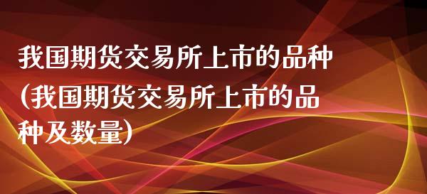 我国期货交易所上市的品种(我国期货交易所上市的品种及数量)_https://www.xmqjcw.com_期货直播室_第1张